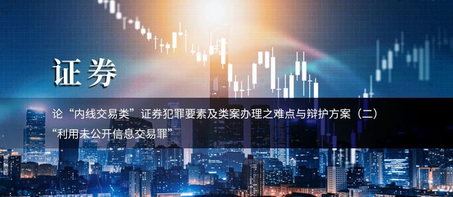 论“内线交易类”证券犯罪要素及类案办理之难点与辩护方案(二)——“利用未公开信息交易罪”